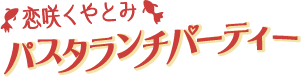 恋咲くやとみ-パスタランチパーティー